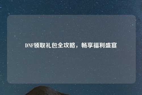 DNF领取礼包全攻略,畅享福利盛宴