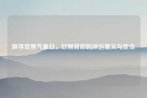 探寻世界气象日，日期背后的深远意义与使命