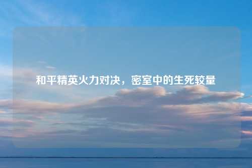 和平精英火力对决,密室中的生死较量