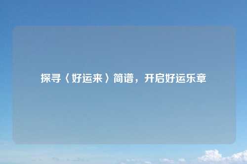 探寻〈好运来〉简谱，开启好运乐章