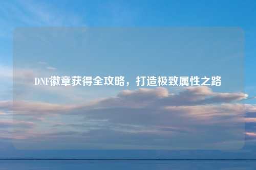 DNF徽章获得全攻略，打造极致属性之路