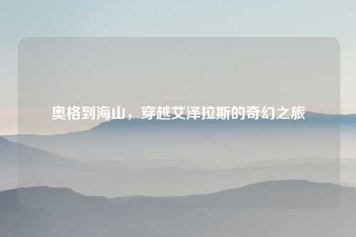 奥格到海山,穿越艾泽拉斯的奇幻之旅