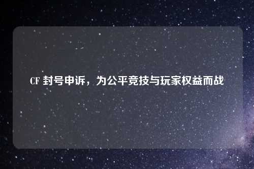 CF 封号申诉，为公平竞技与玩家权益而战