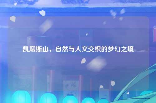 凯席斯山，自然与人文交织的梦幻之境