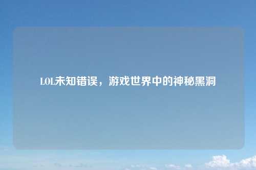 LOL未知错误，游戏世界中的神秘黑洞