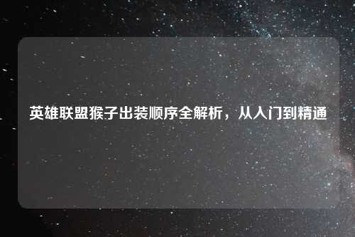 英雄联盟猴子出装顺序全解析，从入门到精通
