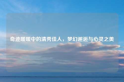 奇迹暖暖中的清秀佳人,梦幻邂逅与心灵之美