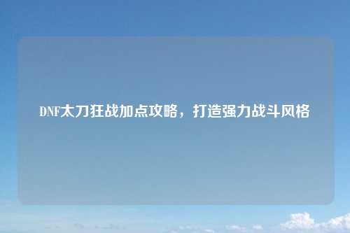 DNF太刀狂战加点攻略，打造强力战斗风格