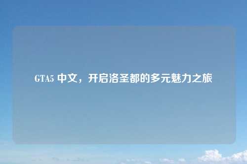 GTA5 中文，开启洛圣都的多元魅力之旅