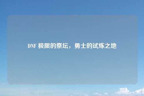 DNF 极限的祭坛,勇士的试炼之地