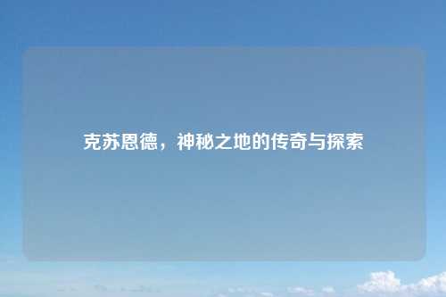 克苏恩德，神秘之地的传奇与探索