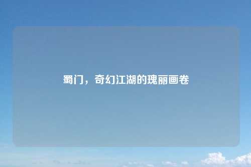 蜀门,奇幻江湖的瑰丽画卷