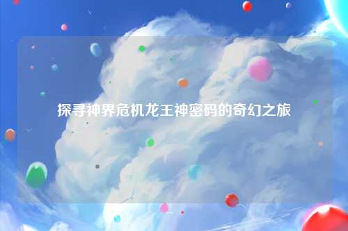 探寻神界危机龙王神密码的奇幻之旅