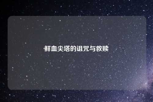 鲜血尖塔的诅咒与救赎