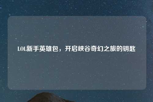 LOL新手英雄包，开启峡谷奇幻之旅的钥匙