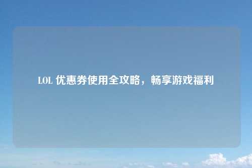 LOL 优惠券使用全攻略，畅享游戏福利