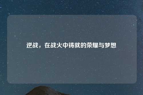 逆战，在战火中铸就的荣耀与梦想
