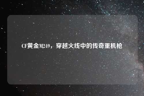 CF黄金M249,穿越火线中的传奇重机枪