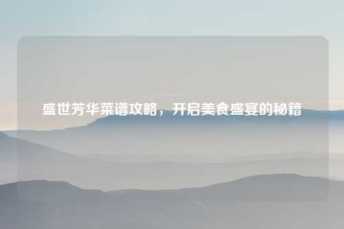 盛世芳华菜谱攻略，开启美食盛宴的秘籍