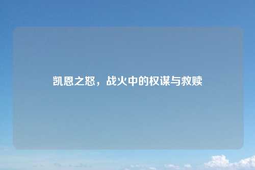 凯恩之怒，战火中的权谋与救赎