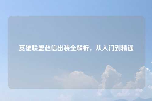 英雄联盟赵信出装全解析，从入门到精通