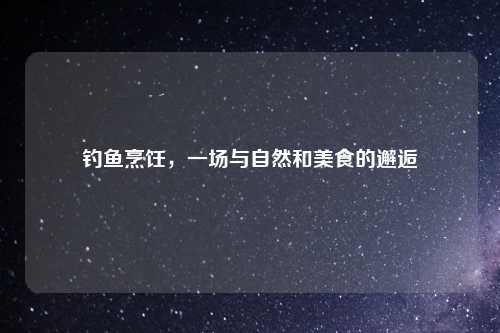 钓鱼烹饪，一场与自然和美食的邂逅