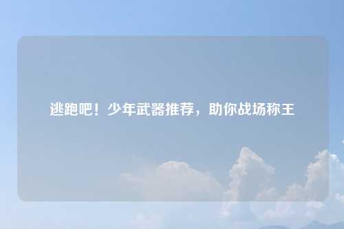 逃跑吧！少年武器推荐，助你战场称王
