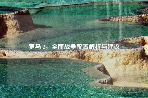 罗马 2,全面战争配置解析与建议