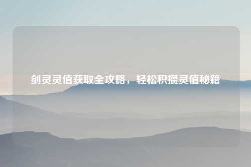 剑灵灵值获取全攻略,轻松积攒灵值秘籍