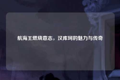 航海王燃烧意志，汉库珂的魅力与传奇