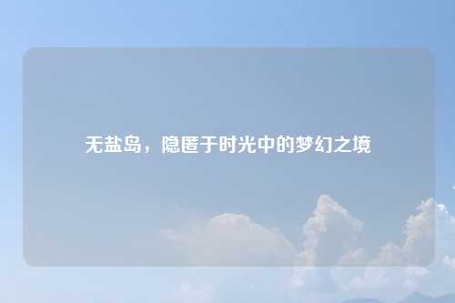 无盐岛，隐匿于时光中的梦幻之境