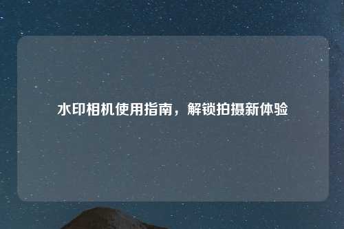水印相机使用指南,解锁拍摄新体验