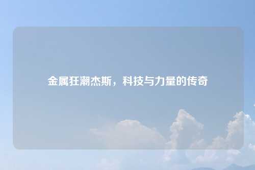 金属狂潮杰斯,科技与力量的传奇