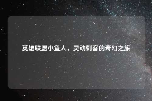 英雄联盟小鱼人，灵动刺客的奇幻之旅