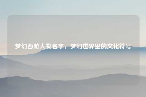 梦幻西游人物名字，梦幻世界里的文化符号