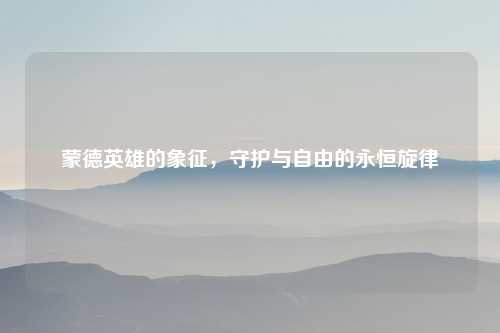 蒙德英雄的象征,守护与自由的永恒旋律