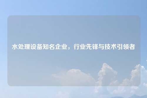 水处理设备知名企业，行业先锋与技术引领者