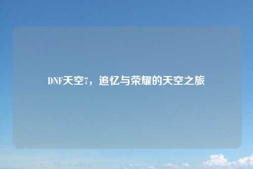 DNF天空7，追忆与荣耀的天空之旅