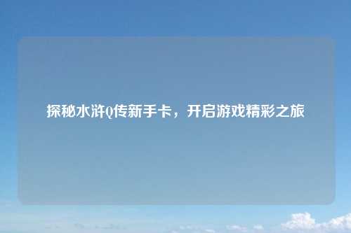 探秘水浒Q传新手卡，开启游戏精彩之旅