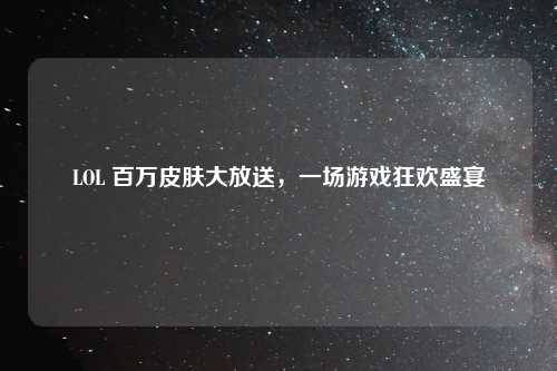 LOL 百万皮肤大放送，一场游戏狂欢盛宴