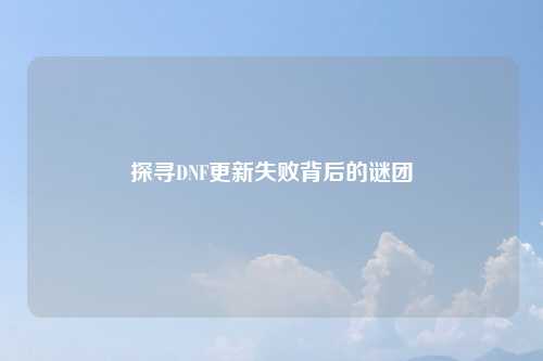 探寻DNF更新失败背后的谜团