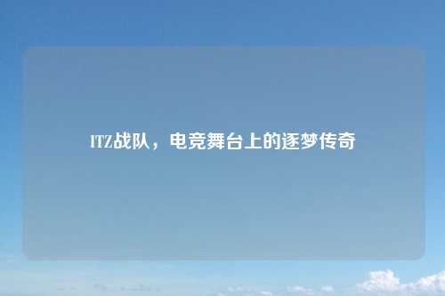 ITZ战队，电竞舞台上的逐梦传奇