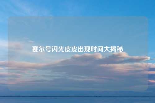 赛尔号闪光皮皮出现时间大揭秘