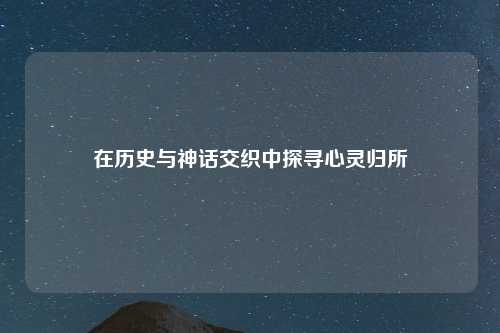 在历史与神话交织中探寻心灵归所