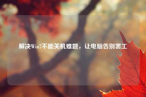 解决Win7不能关机难题,让电脑告别罢工