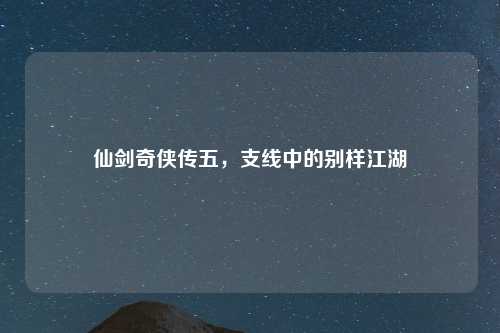 仙剑奇侠传五，支线中的别样江湖