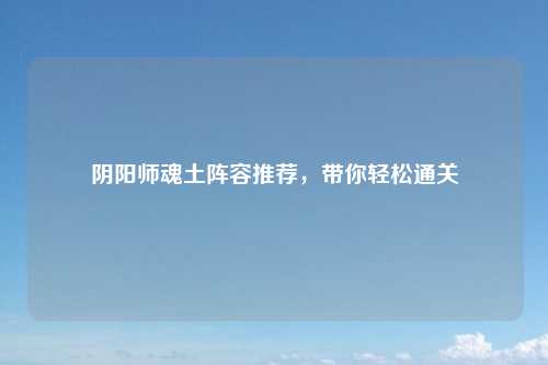 阴阳师魂土阵容推荐，带你轻松通关