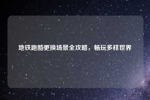 地铁跑酷更换场景全攻略，畅玩多样世界