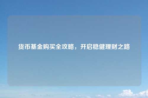 货币基金购买全攻略，开启稳健理财之路