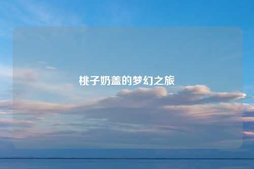桃子奶盖的梦幻之旅